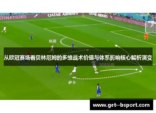 从欧冠赛场看贝林厄姆的多维战术价值与体系影响核心解析演变
