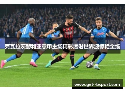 克瓦拉茨赫利亚意甲主场精彩远射世界波惊艳全场