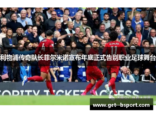 利物浦传奇队长菲尔米诺宣布年底正式告别职业足球舞台
