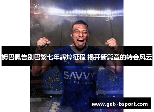 姆巴佩告别巴黎七年辉煌征程 揭开新篇章的转会风云