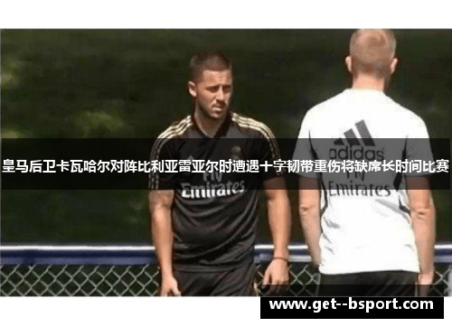 皇马后卫卡瓦哈尔对阵比利亚雷亚尔时遭遇十字韧带重伤将缺席长时间比赛