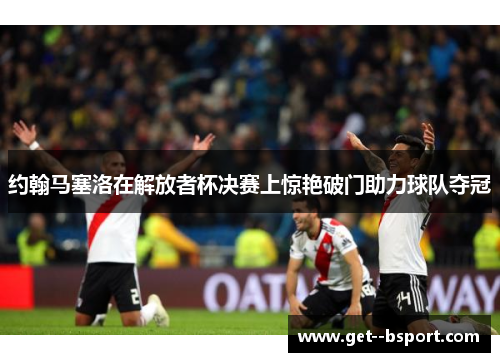 约翰马塞洛在解放者杯决赛上惊艳破门助力球队夺冠