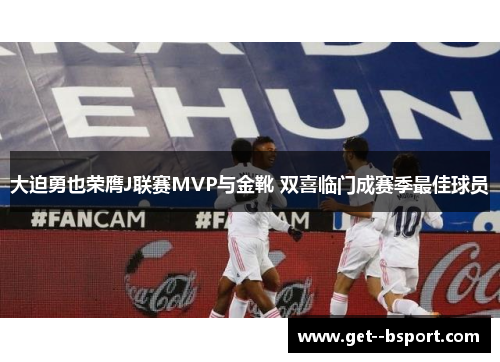 大迫勇也荣膺J联赛MVP与金靴 双喜临门成赛季最佳球员