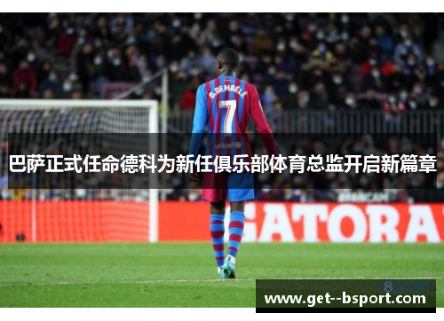 巴萨正式任命德科为新任俱乐部体育总监开启新篇章 巴萨正式任命德科为新任俱乐部体育总监开启新篇章
