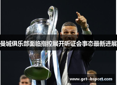 曼城俱乐部面临指控展开听证会事态最新进展 曼城俱乐部面临指控展开听证会事态最新进展