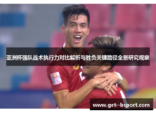 亚洲杯强队战术执行力对比解析与胜负关键路径全景研究观察