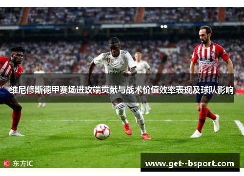 维尼修斯德甲赛场进攻端贡献与战术价值效率表现及球队影响 维尼修斯德甲赛场进攻端贡献与战术价值效率表现及球队影响