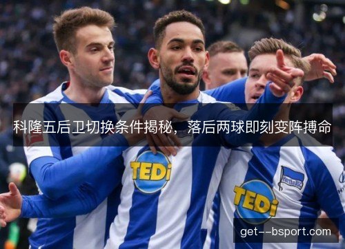 科隆五后卫切换条件揭秘，落后两球即刻变阵搏命